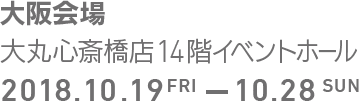 2018年10月19日(金) - 2018年10月28日(日) 大阪会場 大丸心斎橋店14階イベントホール