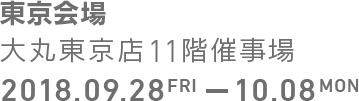 2018年9月28日(金) - 2018年10月8日(月) 東京会場 大丸東京店11階催事場