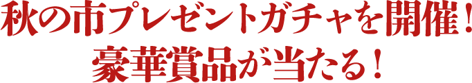 秋の市プレゼントガチャを開催！ 豪華賞品が当たる！