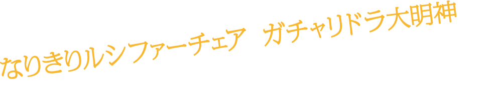 ガチャリドラ大明神やなりきりルシファーチェアなど内容盛り沢山でお待ちしています！