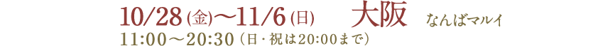 10/28 (金)～11/6 (日) 11:00～20:30（日・祝は20:00まで） 大阪 なんばマルイ