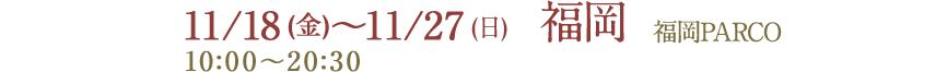 11/18 (金)～11/27 (日) 10:00～20:30 福岡 福岡PARCO