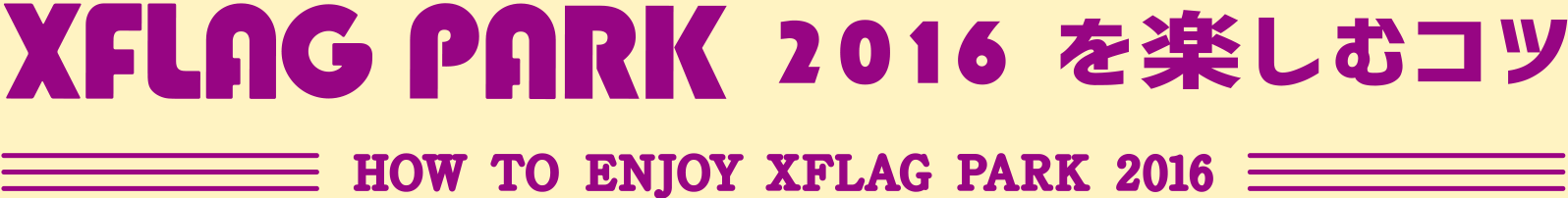 XFLAG PARK 2016を楽しむコツ HOW TO ENJOY XFLAG PARK 2016