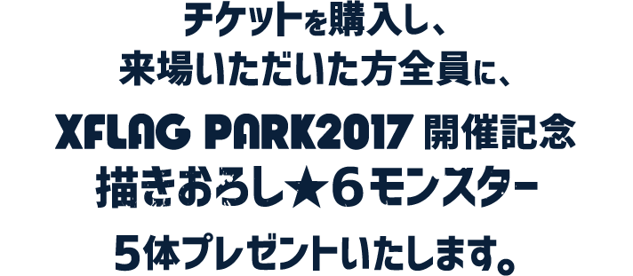 チケットを購入し、ご来場いただいた方全員に、XFLAG PARK2017開催記念 描きおろし★6モンスター5体プレゼントいたします