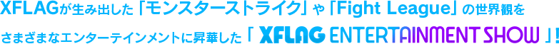 XFLAGが生み出した「モンスターストライク」や「Fight League」の世界観をさまざまなエンターテインメントに昇華した「XFRAG ENTERTAINMENT SHOW」！
